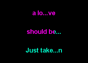 a lo...ve

should be...

Just take...n