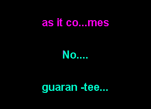 as it co...mes

No....

guaran -tee...