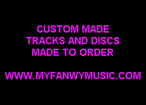 CUSTOM MADE
TRACKS AND DISCS
MADE TO ORDER

WWW.MYFANWYMUSIC.COM