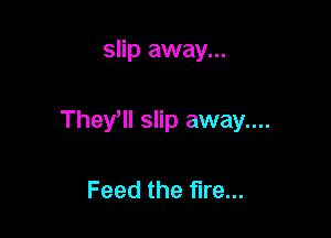 slip away...

They, slip away....

Feed the fire...
