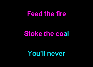 Feed the fire

Stoke the coal

YouWI never