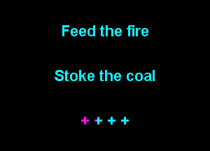 Feed the fire

Stoke the coal