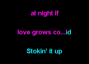 at night if

love grows co...ld

Stokin, it up