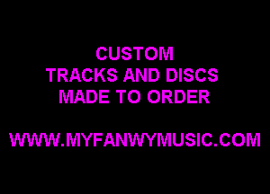 CUSTOM
TRACKS AND DISCS
MADE TO ORDER

WWW.MYFANWYMUSIC.COM
