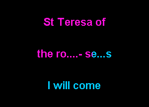 St Teresa of

the r0....- se...s

I will come