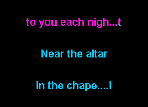 to you each nigh...t

Near the altar

in the chape....l
