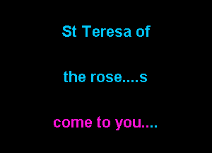 St Teresa of

the rose....s

come to you....