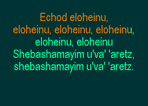 Echod eloheinu,
eloheinu, eloheinu, eloheinu,
eloheinu, eloheinu
Shebashamayim u'va' 'aretz,
shebashamayim u'va' 'aretz.