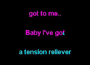 got to me..

Baby I've got

a tension reliever