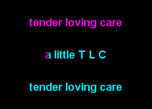 tender loving care

a little T L C

tender loving care