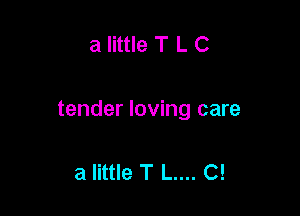 a little T L C

tender loving care

a little T L.... C!