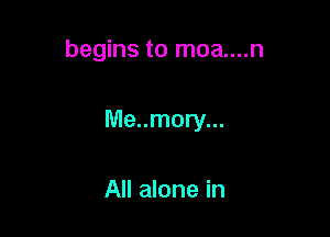 begins to moa....n

Me..mory...

All alone in