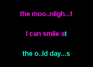 the moo..nligh...t

I can smile at

the o..ld day...s