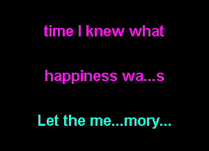 time I knew what

happiness wa...s

Let the me...mory...