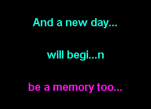 And a new day...

will begi...n

be a memory too...