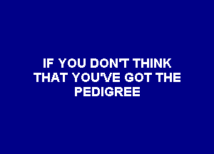 IF YOU DON'T THINK

THAT YOU'VE GOT THE
PEDIGREE