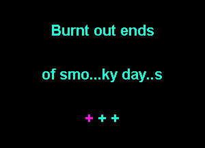Burnt out ends

of smo...ky day..s

4-4-4-