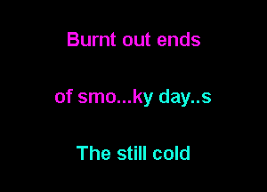 Burnt out ends

of smo...ky day..s

The still cold