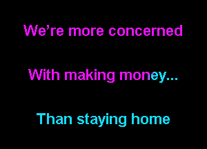 were more concerned

With making money...

Than staying home