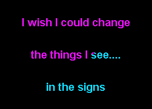 I wish I could change

the things I see....

in the signs