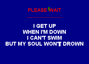 I GET UP
WHEN I'M DOWN

I CAN'T SWIM
BUT MY SOUL WONT DROWN