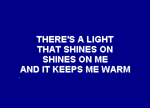 THERE'S A LIGHT
THAT SHINES ON

SHINES ON ME
AND IT KEEPS ME WARM