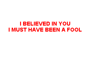 I BELIEVED IN YOU
I MUST HAVE BEEN A FOOL
ALL MY DREAMS WERE
WITH YOU