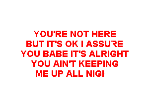 YOU'RE NOT HERE
BUT IT'S OK I ASSUQE
YOU BABE IT'S ALRIGHT
YOU AIN'T KEEPING
ME UP ALL NIGHT

g