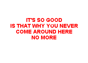 IT'S SO GOOD
IS THAT WHY YOU NEVER
COME AROUND HERE
NO MORE
LIKE YOU DID BEFORE