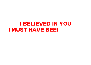 I BELIEVED IN YOU
I MUST HAVE BEEN A FOOL
ALL MY DREAMS WERE
WITH YOU