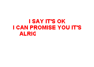 I SAY IT'S OK
I CAN PROMISE YOU IT'S

ALRIGHT YOU AIN'T
KEEPING ME UP
ALL NIGHT NO MORE