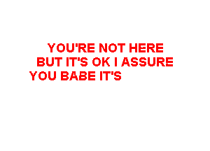 YOU'RE NOT HERE
BUT IT'S OK I ASSURE
YOU BABE IT'S ALRIGHT
YOU AIN'T KEEPING
ME UP ALL NIGHT

g