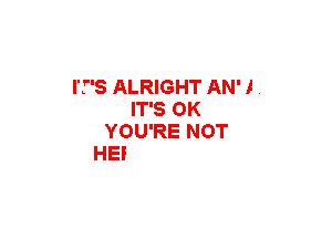 ITS ALRIGHT AN' I .
IT'S OK

YOU'RE NOT
HERE WITH ME