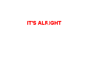 IT'S ALRIGHT
IT'S OK

THAT YOU'RE NOT HERE
WITH ME