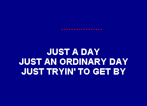 JUST A DAY

JUST AN ORDINARY DAY
JUST TRYIN' TO GET BY
