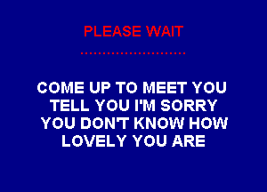 COME UP TO MEET YOU

TELL YOU I'M SORRY
YOU DON'T KNOW HOW
LOVELY YOU ARE