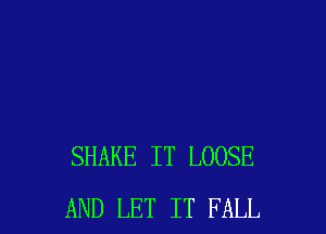 SHAKE IT LOOSE
AND LET IT FALL