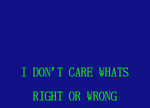 I DONW CARE WHATS
RIGHT 0R WRONG