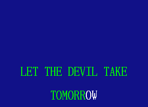 LET THE DEVIL TAKE
TOMORROW