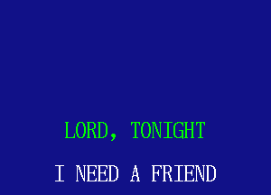 LORD, TONIGHT
I NEED A FRIEND