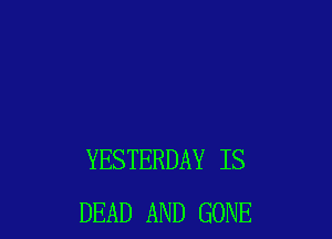 YESTERDAY IS
DEAD AND GONE