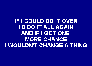 IF I COULD DO IT OVER
I'D DO IT ALL AGAIN
AND IF I GOT ONE
MORE CHANCE
I WOULDN'T CHANGE A THING