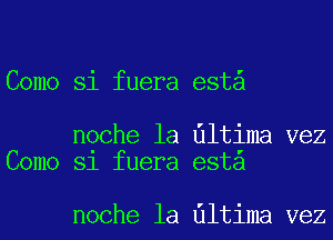 Como Si fuera est

noche la Ultima vez
Como Sl fuera esta

noche la Ultima vez