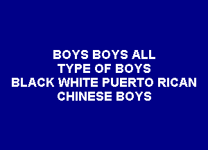 BOYS BOYS ALL
TYPE OF BOYS

BLACK WHITE PUERTO RICAN
CHINESE BOYS