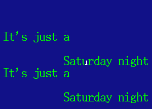 It's just a

, Saturday night
It 5 just a

Saturday night