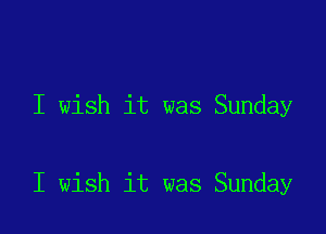 I wish it was Sunday

I wish it was Sunday