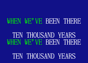 WHEN WE VE BEEN THERE

TEN THOUSAND YEARS
WHEN WE VE BEEN THERE

TEN THOUSAND YEARS