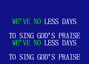 WE VE N0 LESS DAYS

TO SING GOD S PRAISE
WE VE N0 LESS DAYS

TO SING GOD S PRAISE