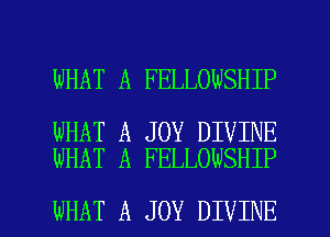 WHAT A FELLOWSHIP

WHAT A JOY DIVINE
WHAT A FELLOWSHIP

WHAT A JOY DIVINE l