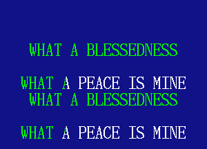 WHAT A BLESSEDNESS

WHAT A PEACE IS MINE
WHAT A BLESSEDNESS

WHAT A PEACE IS MINE